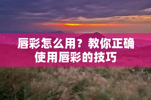 唇彩怎么用?教你正确使用唇彩的技巧 唇彩怎么用?教你正确使用唇彩的技巧