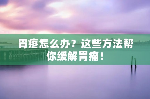 胃疼怎么办?这些方法帮你缓解胃痛! 胃疼怎么办?这些方法帮你缓解胃痛!
