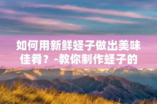 如何用新鲜蛏子做出美味佳肴?-教你制作蛏子的好吃做法 如何用新鲜蛏子做出美味佳肴?-教你制作蛏子的好吃做法