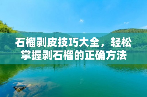 石榴剥皮技巧大全,轻松掌握剥石榴的正确方法 石榴剥皮技巧大全,轻松掌握剥石榴的正确方法