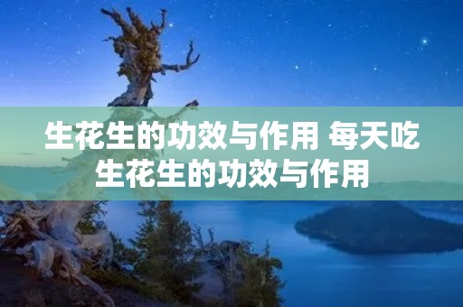 生花生的功效与作用 每天吃生花生的功效与作用