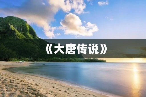 《大唐传说》:一部展现盛世辉煌的历史巨著 《大唐传说》:一部展现盛世辉煌的历史巨著
