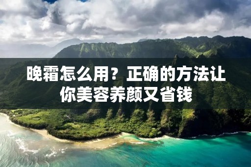 晚霜怎么用?正确的方法让你美容养颜又省钱 晚霜怎么用?正确的方法让你美容养颜又省钱