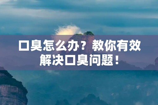 口臭怎么办？教你有效解决口臭问题！