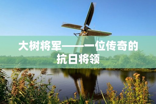 大树将军——一位传奇的抗日将领 大树将军——一位传奇的抗日将领