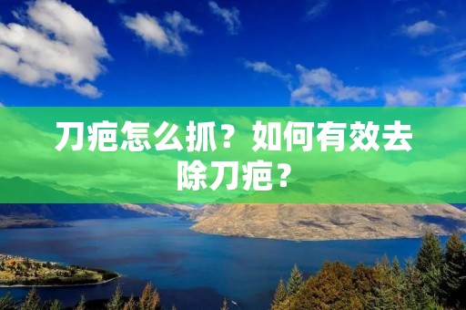 刀疤怎么抓?如何有效去除刀疤? 刀疤怎么抓?如何有效去除刀疤?