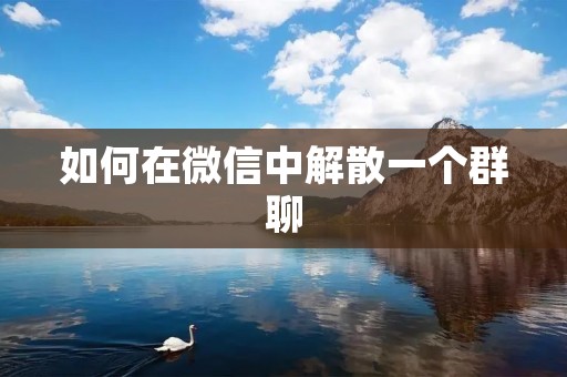 如何在微信中解散一个群聊 如何在微信中解散一个群聊