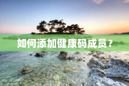 如何添加健康码成员? 如何添加健康码成员?
