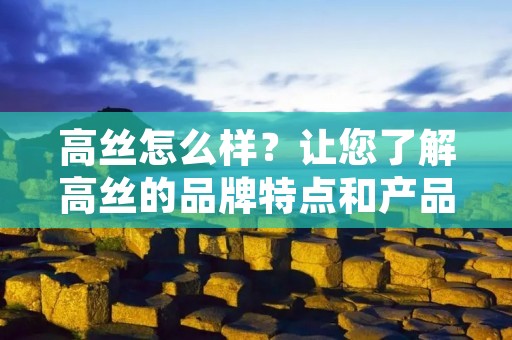 高丝怎么样？让您了解高丝的品牌特点和产品优势