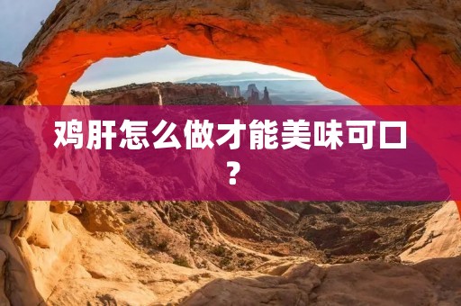 鸡肝怎么做才能美味可口？