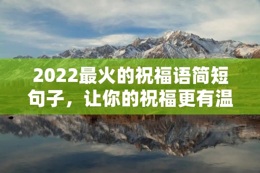 2022最火的祝福语简短句子,让你的祝福更有温度