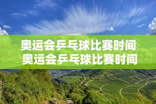 奥运会乒乓球比赛时间 奥运会乒乓球比赛时间表2021