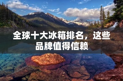 全球十大冰箱排名，这些品牌值得信赖