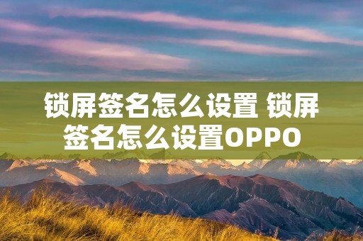 锁屏签名怎么设置 锁屏签名怎么设置OPPO