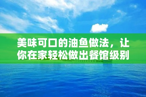 美味可口的油鱼做法，让你在家轻松做出餐馆级别的口感