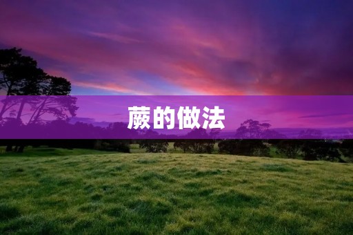 蕨的做法:美味佳肴的制作技巧 蕨的做法:美味佳肴的制作技巧