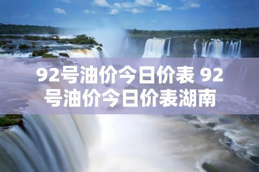 92号油价今日价表 92号油价今日价表湖南