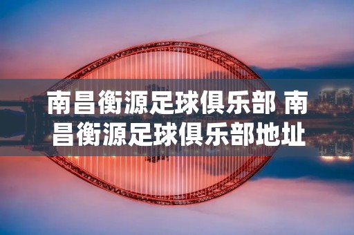 南昌衡源足球俱乐部 南昌衡源足球俱乐部地址