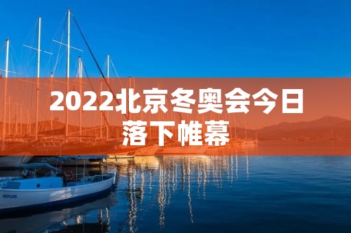 2022北京冬奥会今日落下帷幕 2022北京冬奥会今日落下帷幕