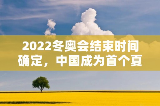 2022冬奥会结束时间确定,中国成为首个夏冬奥会主办国 2022冬奥会结束时间确定,中国成为首个夏冬奥会主办国