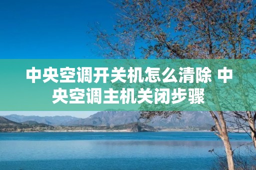 中央空调开关机怎么清除 中央空调主机关闭步骤