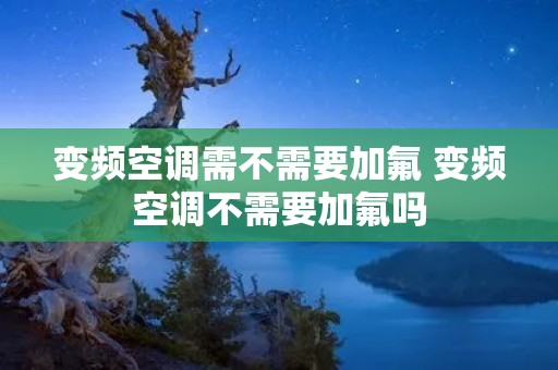 变频空调需不需要加氟 变频空调不需要加氟吗 变频空调需不需要加氟 变频空调不需要加氟吗
