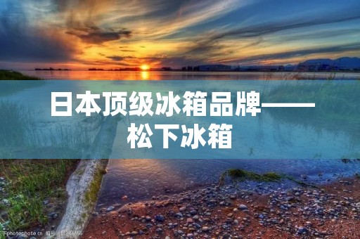 日本顶级冰箱品牌——松下冰箱 日本顶级冰箱品牌——松下冰箱
