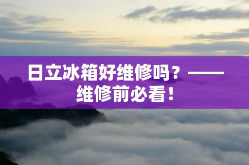 日立冰箱好维修吗？——维修前必看！