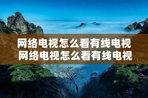 网络电视怎么看有线电视 网络电视怎么看有线电视节目