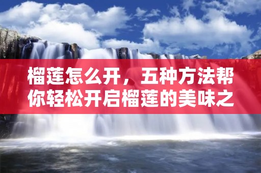榴莲怎么开,五种方法帮你轻松开启榴莲的美味之旅 榴莲怎么开,五种方法帮你轻松开启榴莲的美味之旅
