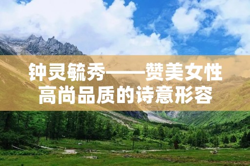 钟灵毓秀——赞美女性高尚品质的诗意形容