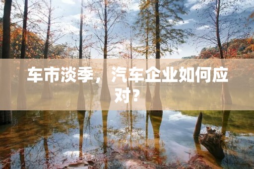 车市淡季,汽车企业如何应对? 车市淡季,汽车企业如何应对?