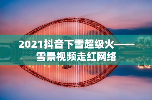 2021抖音下雪超级火——雪景视频走红网络