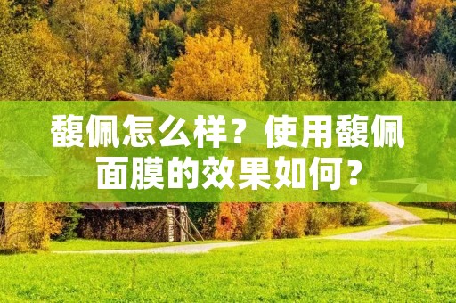 馥佩怎么样?使用馥佩面膜的效果如何? 馥佩怎么样?使用馥佩面膜的效果如何?