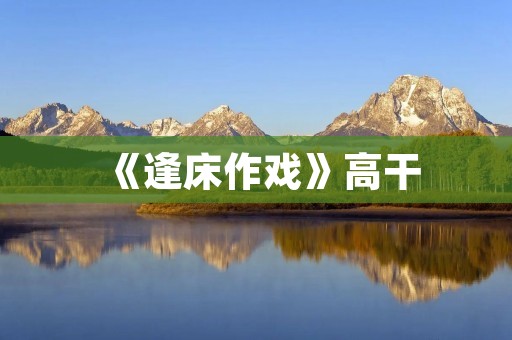 《逢床作戏》高干:权力背后的情感纠葛