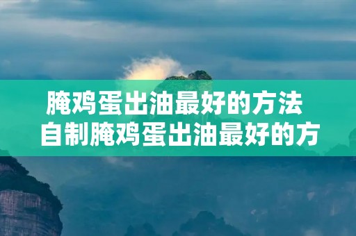 腌鸡蛋出油最好的方法 自制腌鸡蛋出油最好的方法 腌鸡蛋出油最好的方法 自制腌鸡蛋出油最好的方法