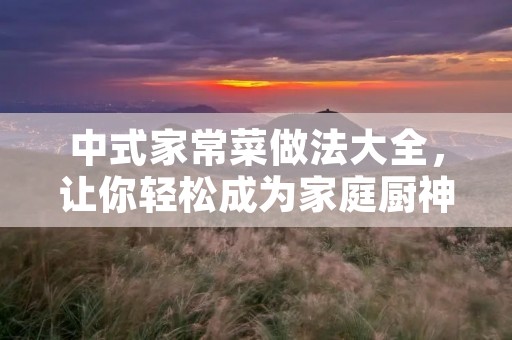 中式家常菜做法大全，让你轻松成为家庭厨神