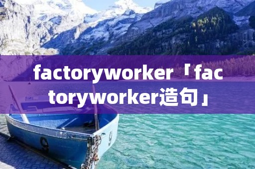 factoryworker「factoryworker造句」 factoryworker「factoryworker造句」