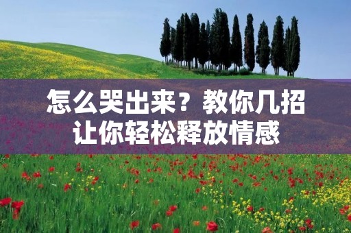 怎么哭出来?教你几招让你轻松释放情感 怎么哭出来?教你几招让你轻松释放情感