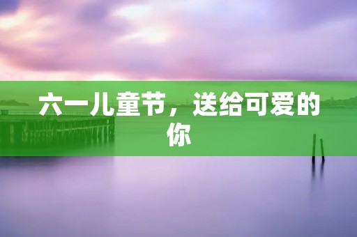 六一儿童节,送给可爱的你