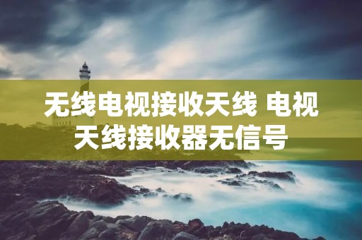 无线电视接收天线 电视天线接收器无信号 无线电视接收天线 电视天线接收器无信号