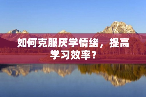 如何克服厌学情绪,提高学习效率? 如何克服厌学情绪,提高学习效率?