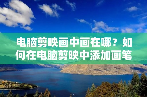 电脑剪映画中画在哪?如何在电脑剪映中添加画笔特效? 电脑剪映画中画在哪?如何在电脑剪映中添加画笔特效?