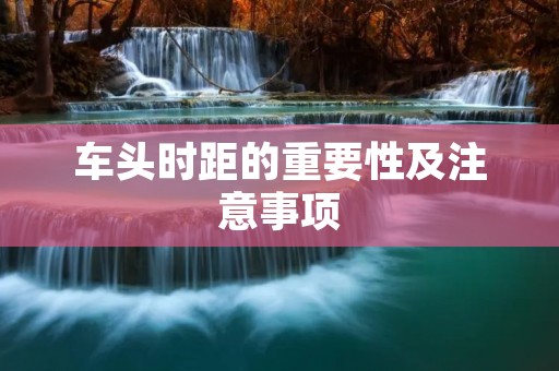 车头时距的重要性及注意事项 车头时距的重要性及注意事项