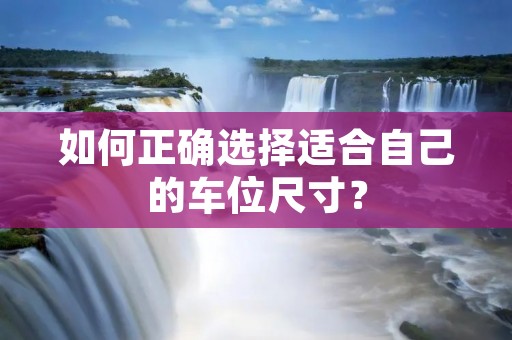 如何正确选择适合自己的车位尺寸？