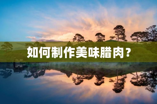 如何制作美味腊肉? 如何制作美味腊肉?