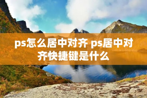 ps怎么居中对齐 ps居中对齐快捷键是什么