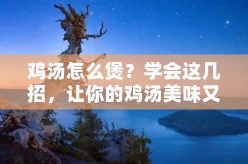 鸡汤怎么煲?学会这几招,让你的鸡汤美味又营养! 鸡汤怎么煲?学会这几招,让你的鸡汤美味又营养!