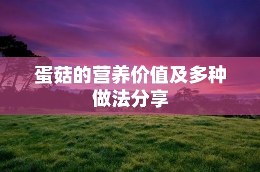 蛋菇的营养价值及多种做法分享 蛋菇的营养价值及多种做法分享
