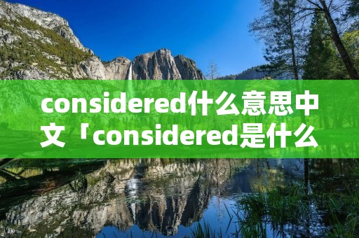 considered什么意思中文「considered是什么意思中文翻译」 considered什么意思中文「considered是什么意思中文翻译」